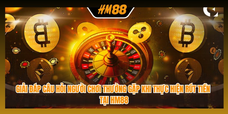 Giải đáp câu hỏi người chơi thường gặp khi thực hiện rút tiền tại HM88