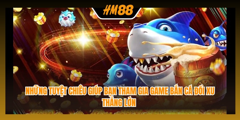 Những tuyệt chiêu giúp bạn tham gia game bắn cá đổi xu thắng lớn 